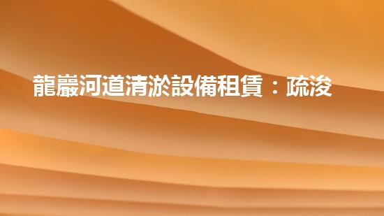 龍巖河道清淤設備租賃：疏浚利器，重塑水系！